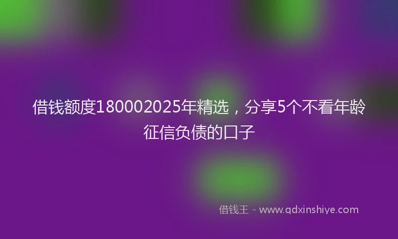 借钱额度180002025年精选，分享5个不看年龄征信负债的口子