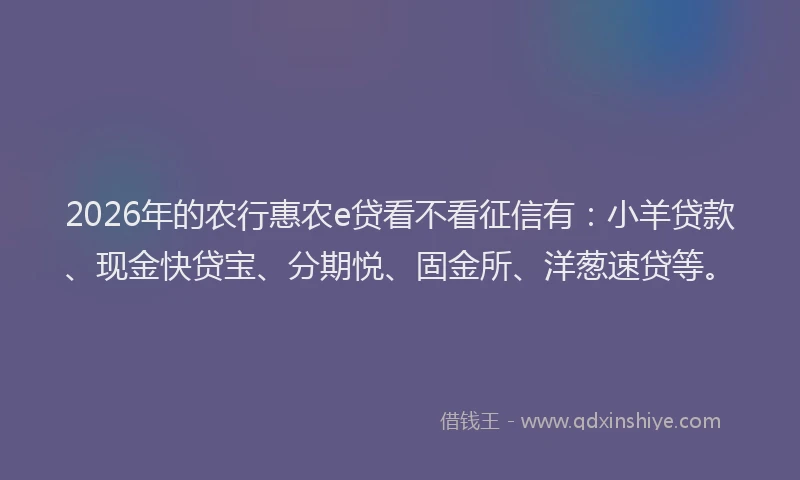 2026年的农行惠农e贷看不看征信有：小羊贷款、现金快贷宝、分期悦、固金所、洋葱速贷等。