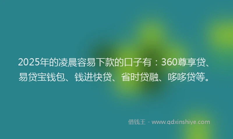 2025年的凌晨容易下款的口子有：360尊享贷、易贷宝钱包、钱进快贷、省时贷融、哆哆贷等。