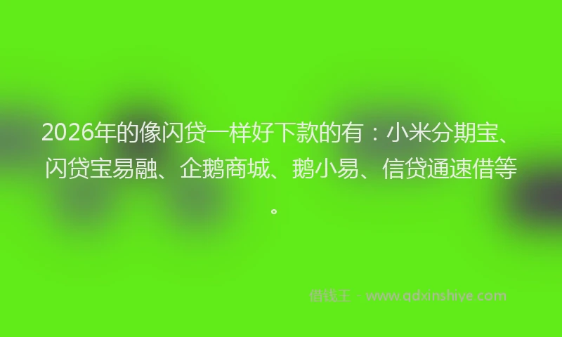 2026年的像闪贷一样好下款的有：小米分期宝、闪贷宝易融、企鹅商城、鹅小易、信贷通速借等。