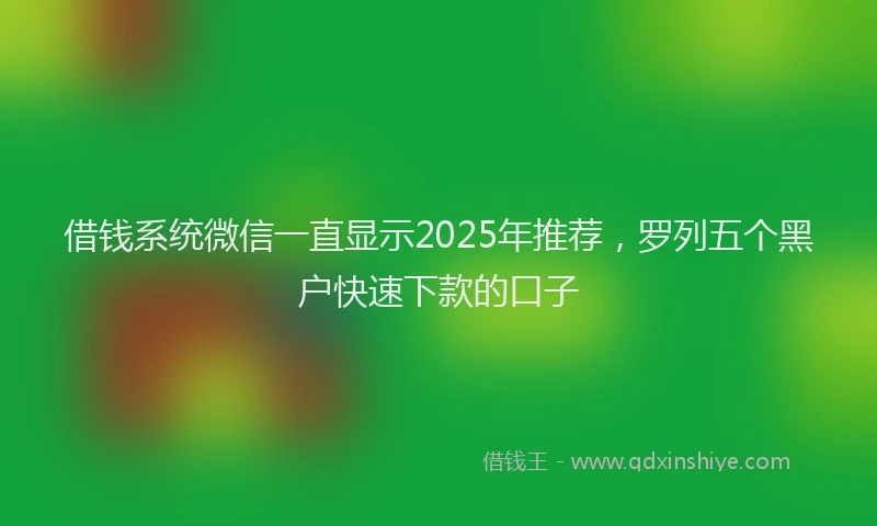 借钱系统微信一直显示2025年推荐,罗列五个黑户快速下款的口子