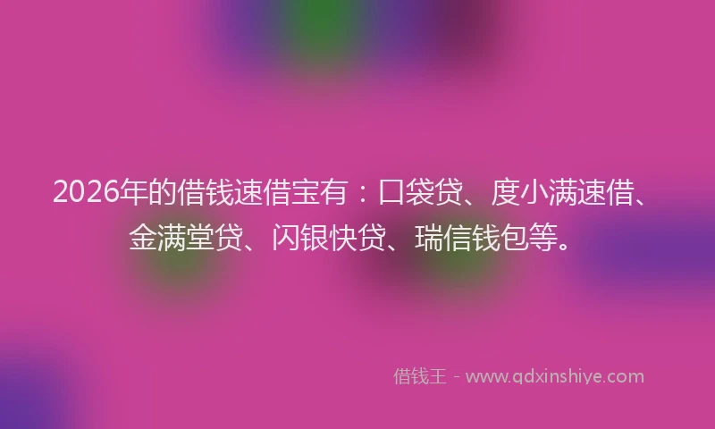 2026年的借钱速借宝有:口袋贷、度小满速借、金满堂贷、闪银快贷、瑞信钱包等。