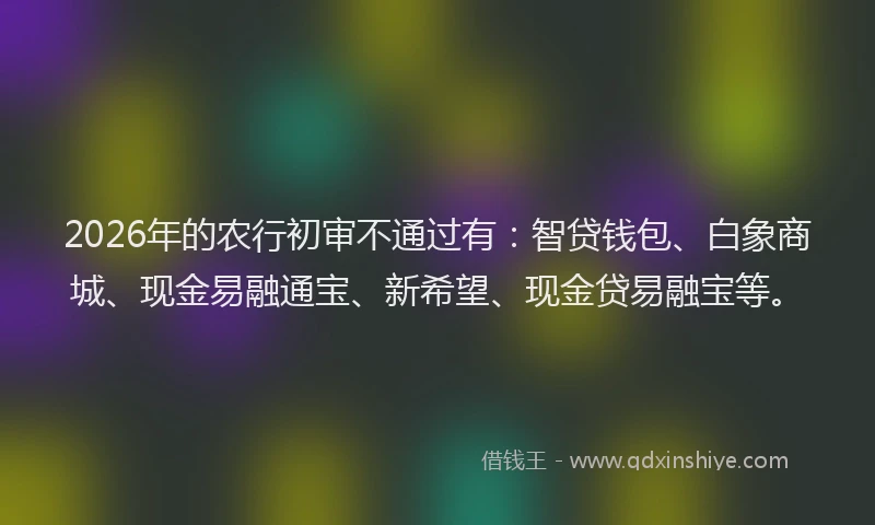 2026年的农行初审不通过有:智贷钱包、白象商城、现金易融通宝、新希望、现金贷易融宝等。