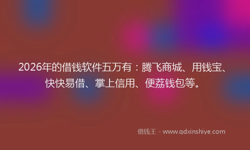 2026年的借钱软件五万有：腾飞商城、用钱宝、快快易借、掌上信用、便荔钱包等。
