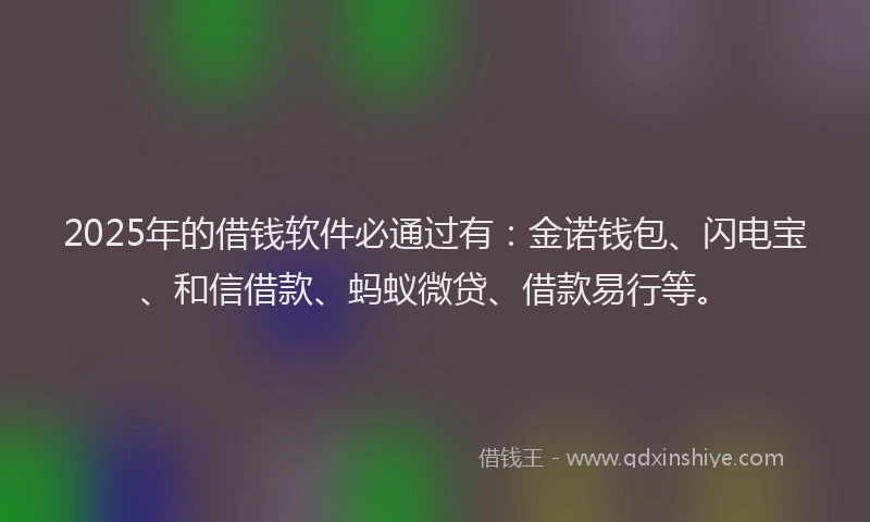 2025年的借钱软件必通过有：金诺钱包、闪电宝、和信借款、蚂蚁微贷、借款易行等。