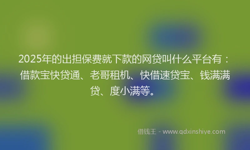 2025年的出担保费就下款的网贷叫什么平台有:借款宝快贷通、老哥租机、快借速贷宝、钱满满贷、度小满等。