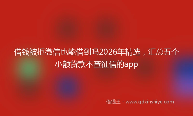 借钱被拒微信也能借到吗2026年精选，汇总五个小额贷款不查征信的app