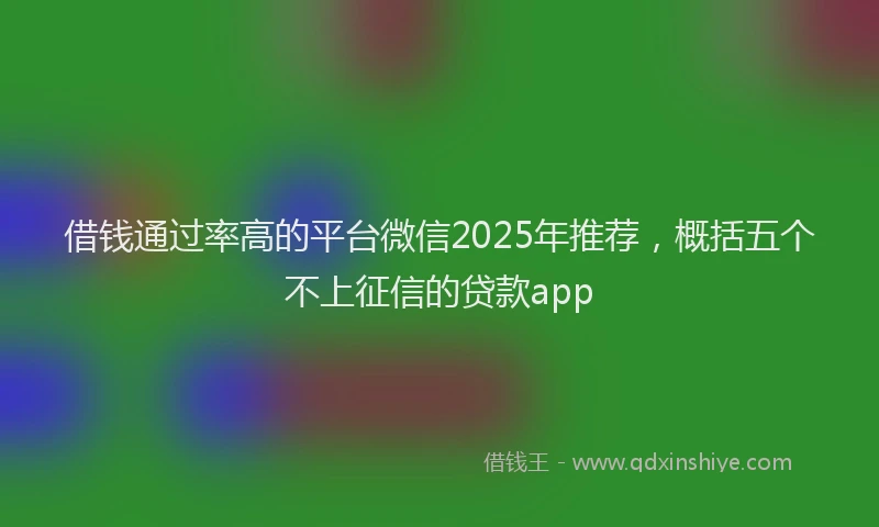 借钱通过率高的平台微信2025年推荐，概括五个不上征信的贷款app