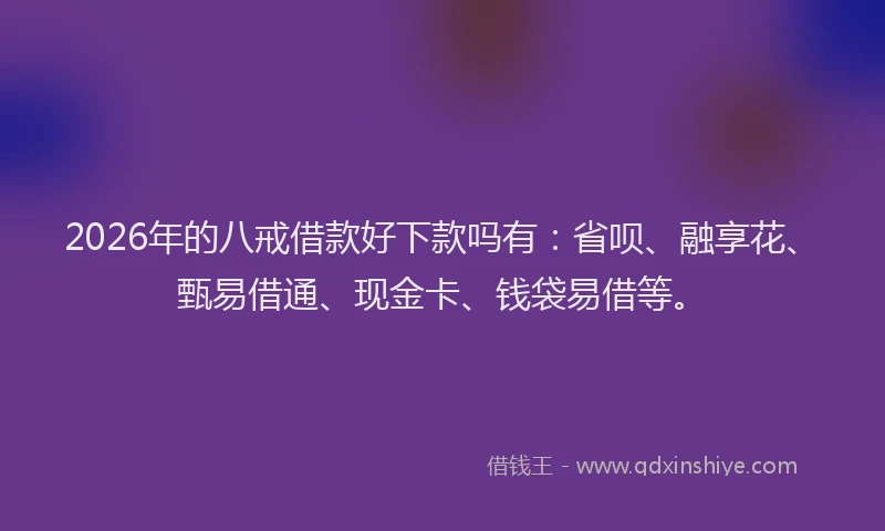 2026年的八戒借款好下款吗有：省呗、融享花、甄易借通、现金卡、钱袋易借等。