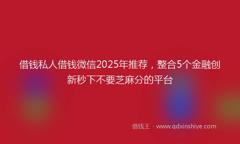 借钱私人借钱微信2025年推荐，整合5个金融创新秒下不要芝麻分的平台