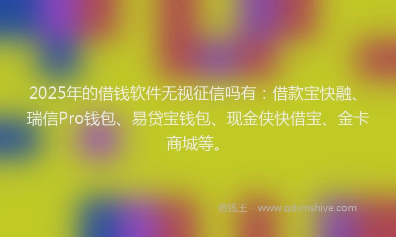 2025年的借钱软件无视征信吗有：借款宝快融、瑞信Pro钱包、易贷宝钱包、现金侠快借宝、金卡商城等。