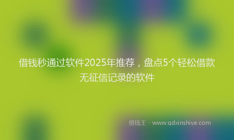 借钱秒通过软件2025年推荐,盘点5个轻松借款无征信记录的软件
