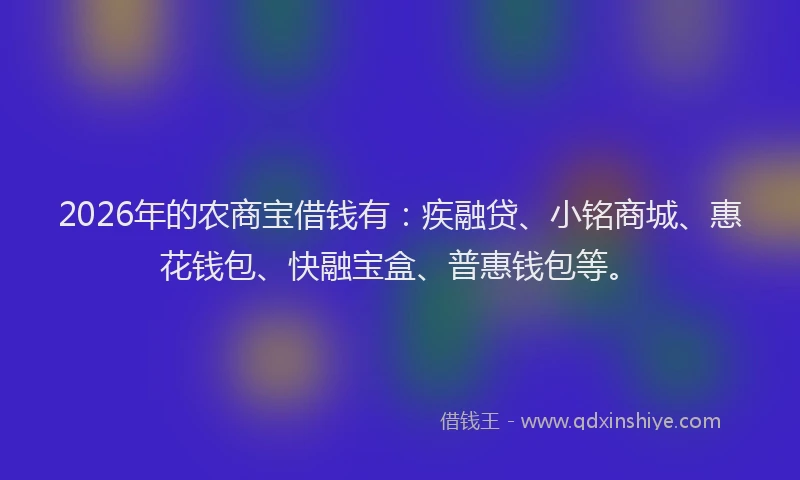 2026年的农商宝借钱有：疾融贷、小铭商城、惠花钱包、快融宝盒、普惠钱包等。