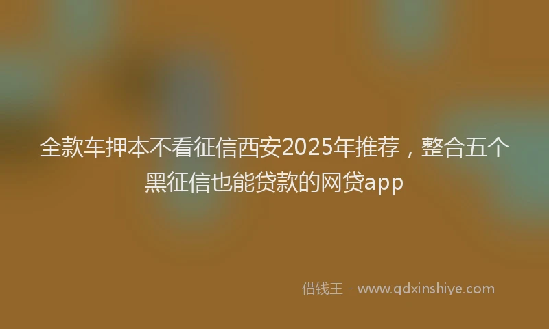 全款车押本不看征信西安2025年推荐，整合五个黑征信也能贷款的网贷app