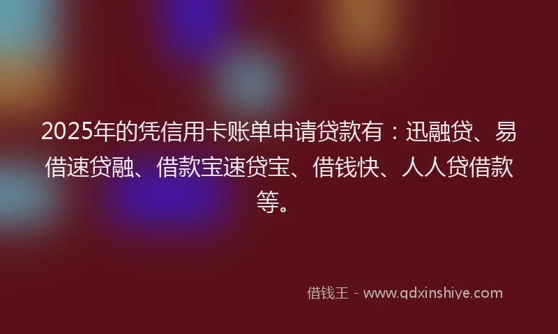 2025年的凭信用卡账单申请贷款有：迅融贷、易借速贷融、借款宝速贷宝、借钱快、人人贷借款等。