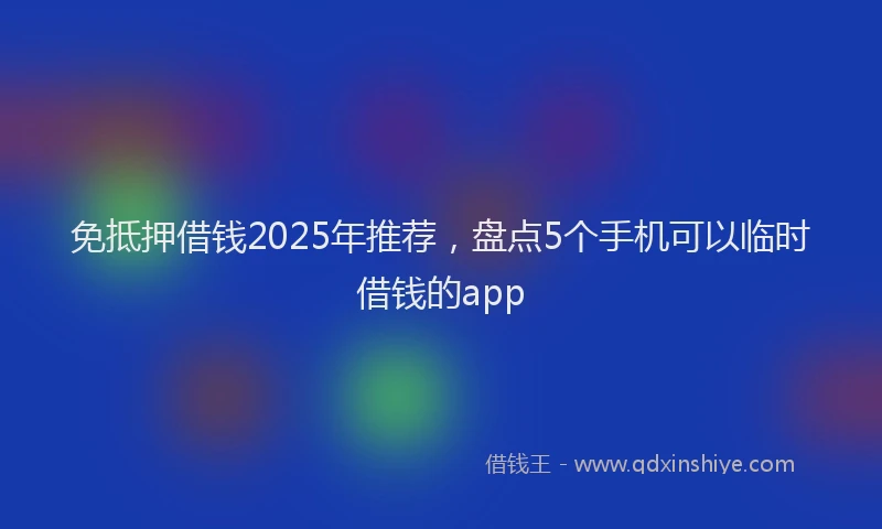 免抵押借钱2025年推荐,盘点5个手机可以临时借钱的app