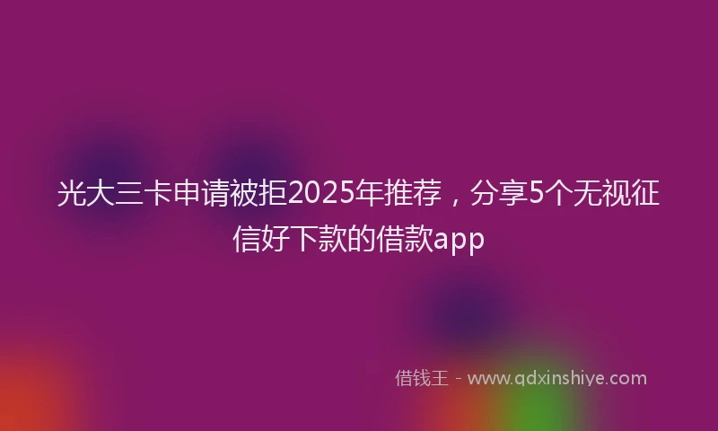 光大三卡申请被拒2025年推荐，分享5个无视征信好下款的借款app