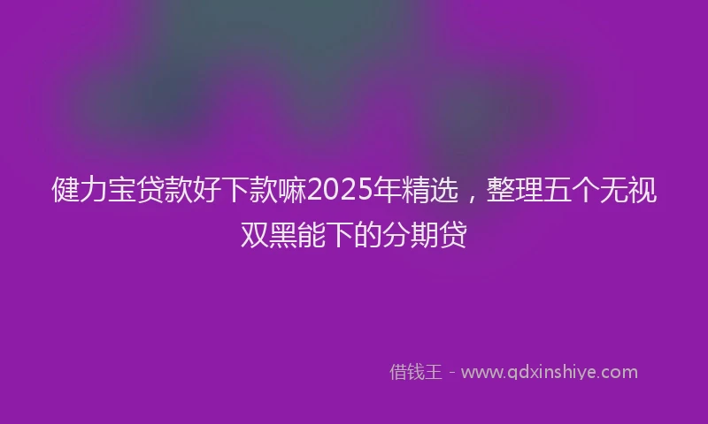 健力宝贷款好下款嘛2025年精选，整理五个无视双黑能下的分期贷