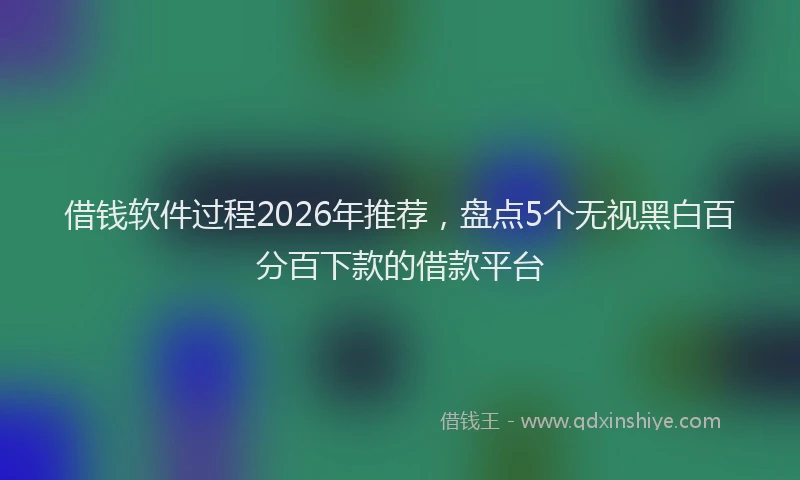 借钱软件过程2026年推荐，盘点5个无视黑白百分百下款的借款平台