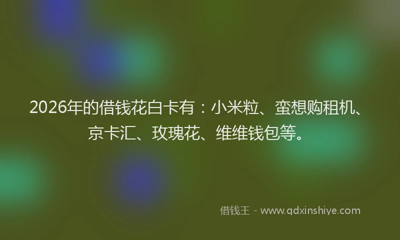 2026年的借钱花白卡有：小米粒、蛮想购租机、京卡汇、玫瑰花、维维钱包等。