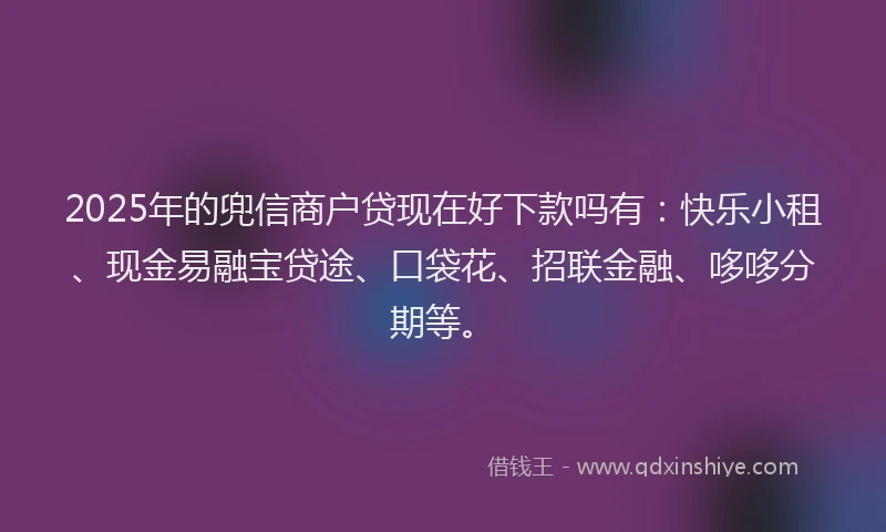 2025年的兜信商户贷现在好下款吗有：快乐小租、现金易融宝贷途、口袋花、招联金融、哆哆分期等。