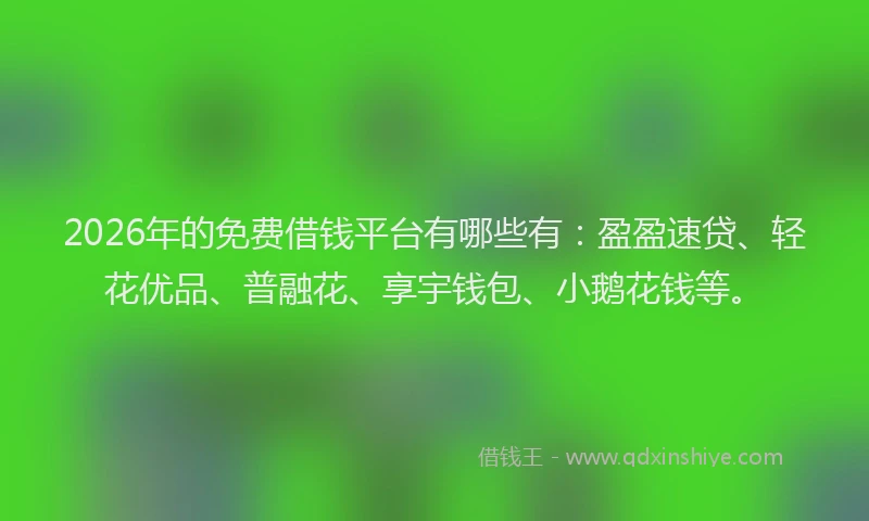 2026年的免费借钱平台有哪些有：盈盈速贷、轻花优品、普融花、享宇钱包、小鹅花钱等。
