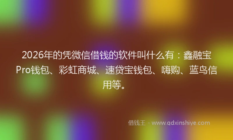 2026年的凭微信借钱的软件叫什么有：鑫融宝Pro钱包、彩虹商城、速贷宝钱包、嗨购、蓝鸟信用等。
