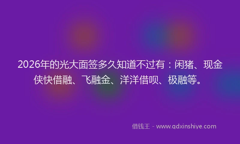 2026年的光大面签多久知道不过有：闲猪、现金侠快借融、飞融金、洋洋借呗、极融等。