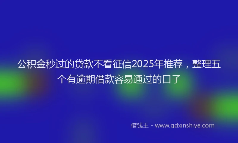 公积金秒过的贷款不看征信2025年推荐,整理五个有逾期借款容易通过的口子