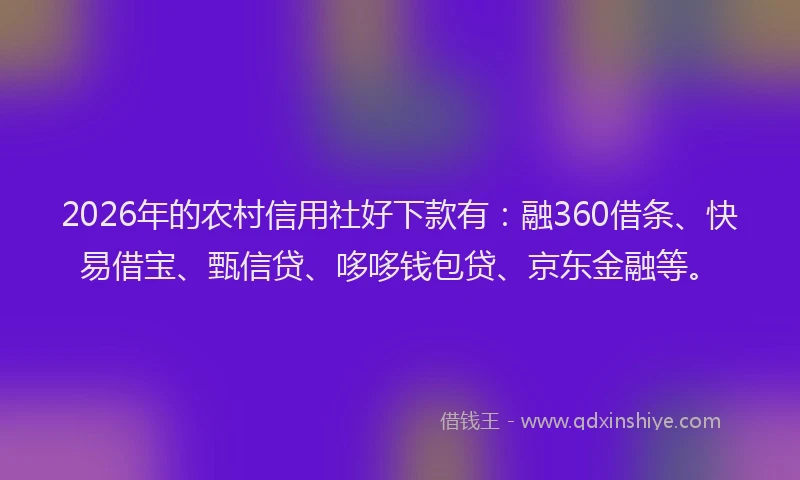 2026年的农村信用社好下款有：融360借条、快易借宝、甄信贷、哆哆钱包贷、京东金融等。