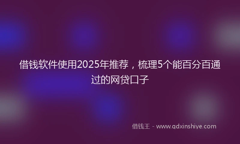 借钱软件使用2025年推荐，梳理5个能百分百通过的网贷口子