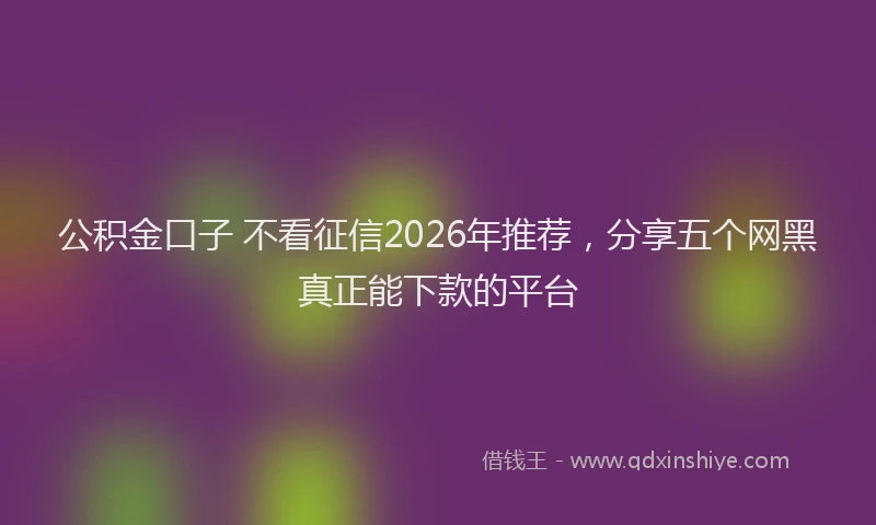 公积金口子 不看征信2026年推荐，分享五个网黑真正能下款的平台