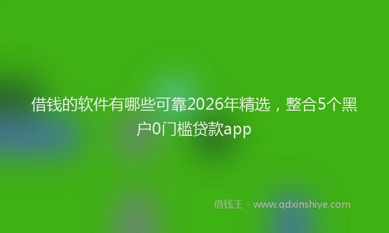 借钱的软件有哪些可靠2026年精选,整合5个黑户0门槛贷款app