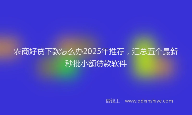 农商好贷下款怎么办2025年推荐，汇总五个最新秒批小额贷款软件