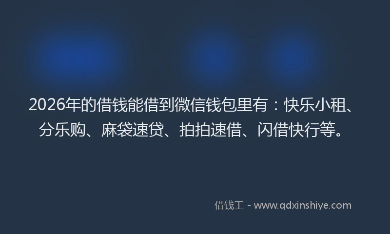 2026年的借钱能借到微信钱包里有：快乐小租、分乐购、麻袋速贷、拍拍速借、闪借快行等。