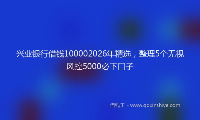 兴业银行借钱100002026年精选，整理5个无视风控5000必下口子