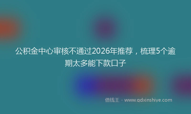 公积金中心审核不通过2026年推荐，梳理5个逾期太多能下款口子