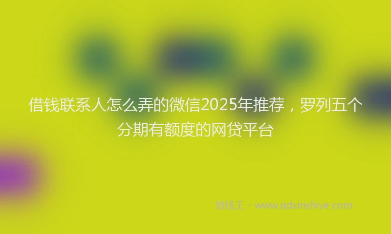 借钱联系人怎么弄的微信2025年推荐，罗列五个分期有额度的网贷平台