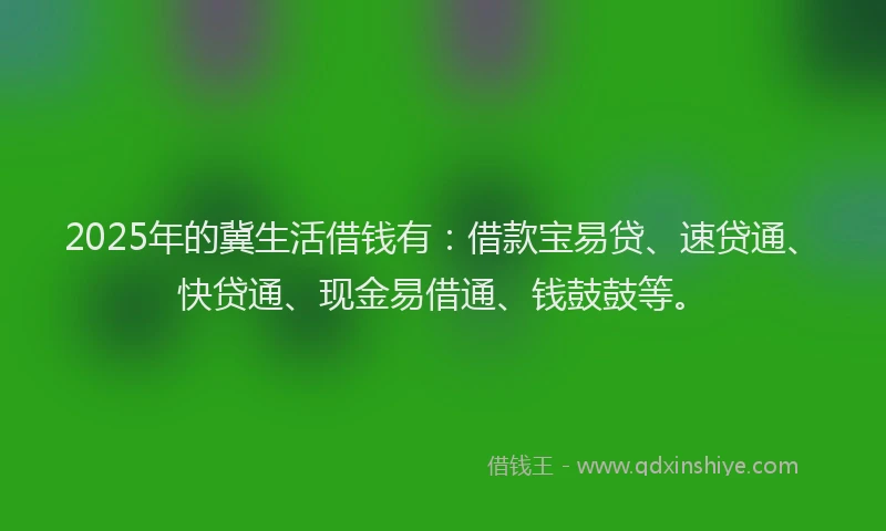 2025年的冀生活借钱有：借款宝易贷、速贷通、快贷通、现金易借通、钱鼓鼓等。