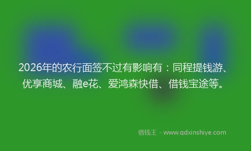 2026年的农行面签不过有影响有：同程提钱游、优享商城、融e花、爱鸿森快借、借钱宝途等。
