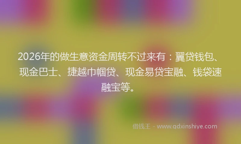 2026年的做生意资金周转不过来有：翼贷钱包、现金巴士、捷越巾帼贷、现金易贷宝融、钱袋速融宝等。