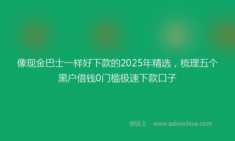 像现金巴士一样好下款的2025年精选,梳理五个黑户借钱0门槛极速下款口子