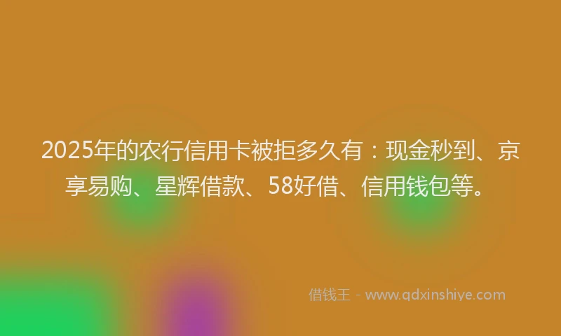 2025年的农行信用卡被拒多久有：现金秒到、京享易购、星辉借款、58好借、信用钱包等。