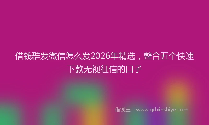 借钱群发微信怎么发2026年精选,整合五个快速下款无视征信的口子