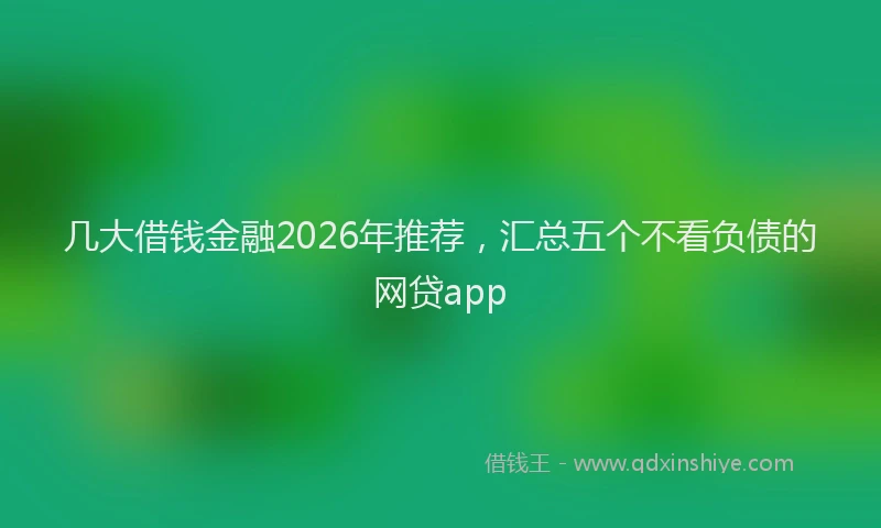几大借钱金融2026年推荐，汇总五个不看负债的网贷app