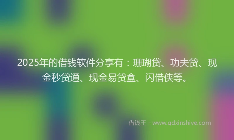2025年的借钱软件分享有:珊瑚贷、功夫贷、现金秒贷通、现金易贷盒、闪借侠等。