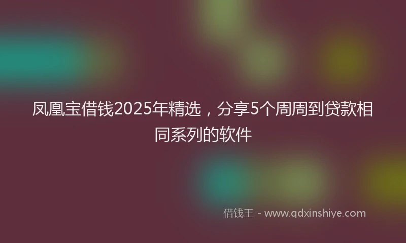 凤凰宝借钱2025年精选，分享5个周周到贷款相同系列的软件