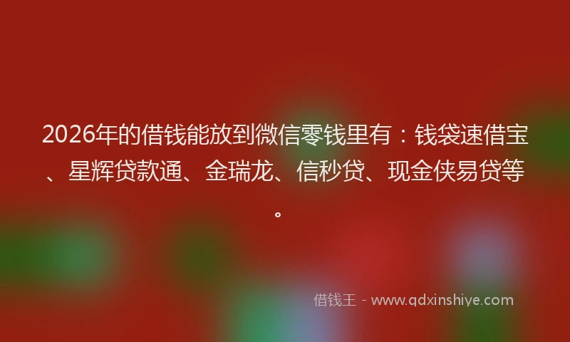 2026年的借钱能放到微信零钱里有：钱袋速借宝、星辉贷款通、金瑞龙、信秒贷、现金侠易贷等。