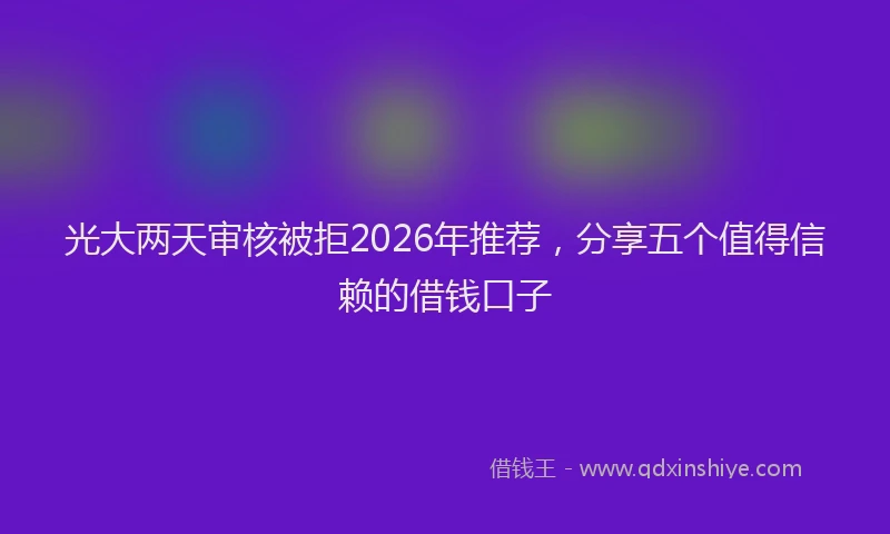 光大两天审核被拒2026年推荐，分享五个值得信赖的借钱口子