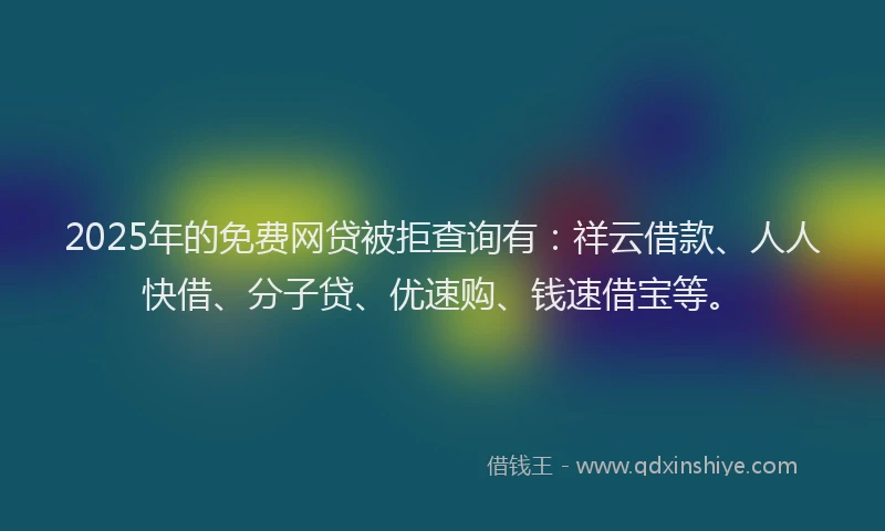 2025年的免费网贷被拒查询有:祥云借款、人人快借、分子贷、优速购、钱速借宝等。